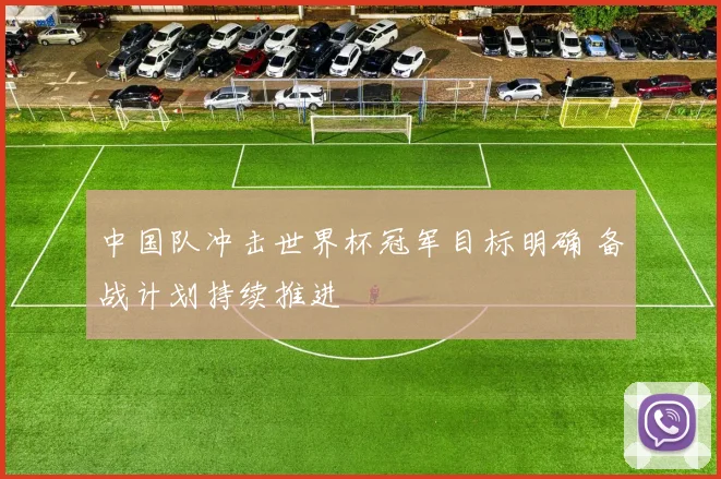 中国队冲击世界杯冠军目标明确 备战计划持续推进