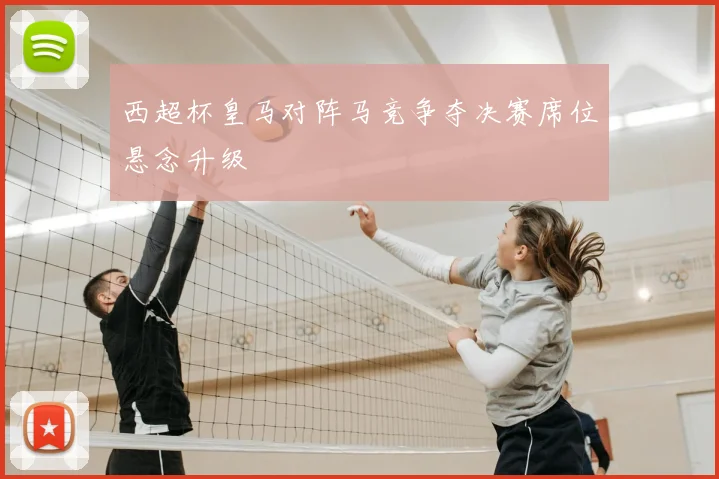 西超杯皇马对阵马竞争夺决赛席位悬念升级