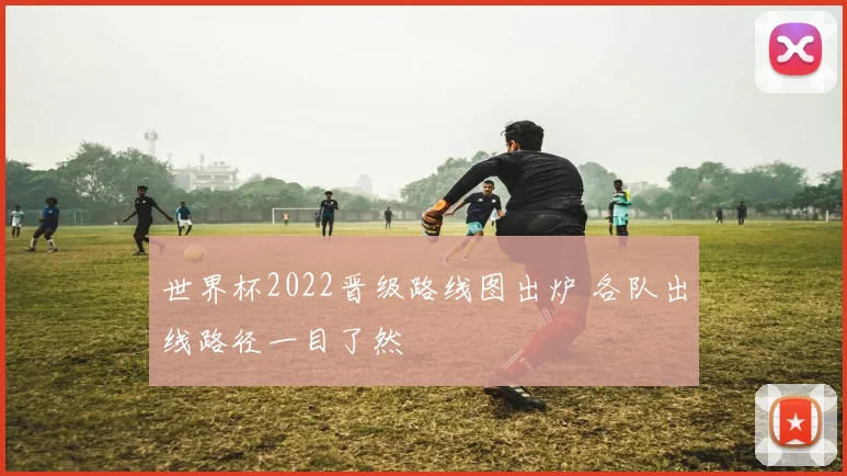 世界杯2022晋级路线图出炉 各队出线路径一目了然