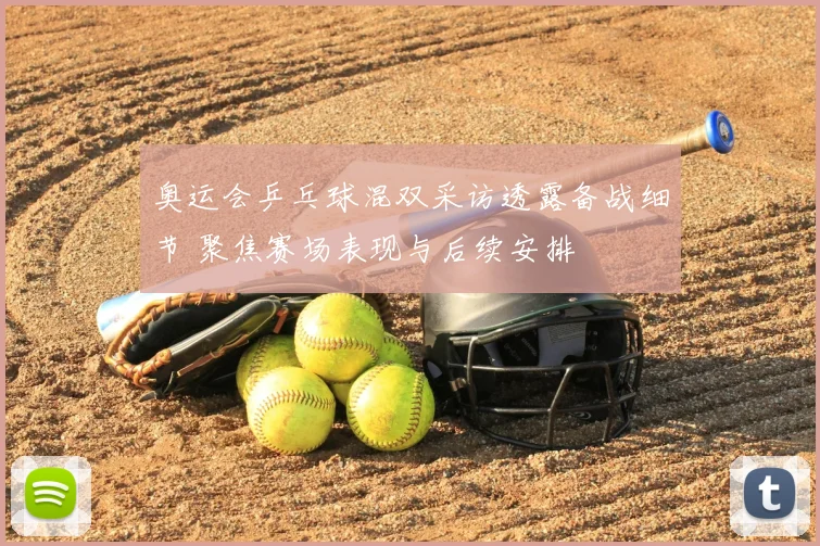 奥运会乒乓球混双采访透露备战细节 聚焦赛场表现与后续安排