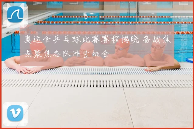 奥运会乒乓球比赛赛程揭晓 备战焦点聚焦各队冲金机会