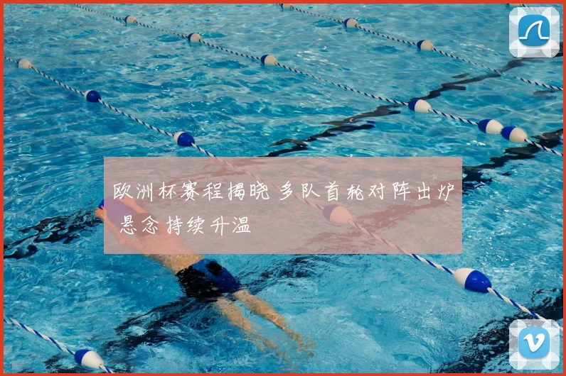 欧洲杯赛程揭晓 多队首轮对阵出炉 悬念持续升温