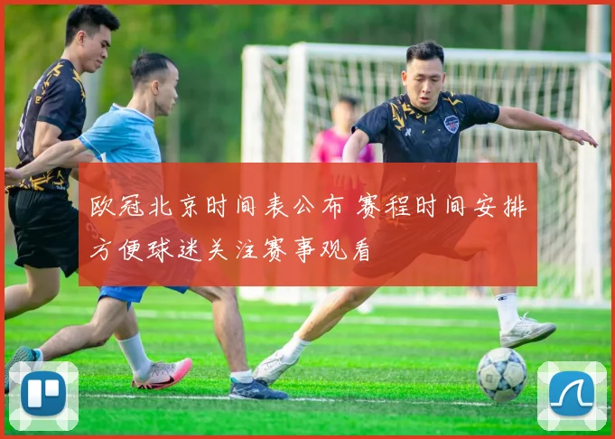 欧冠北京时间表公布 赛程时间安排方便球迷关注赛事观看