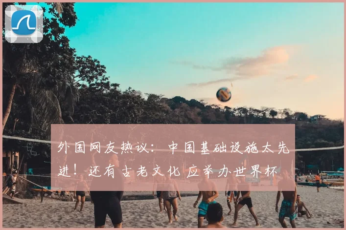 外国网友热议:中国基础设施太先进!还有古老文化 应举办世界杯