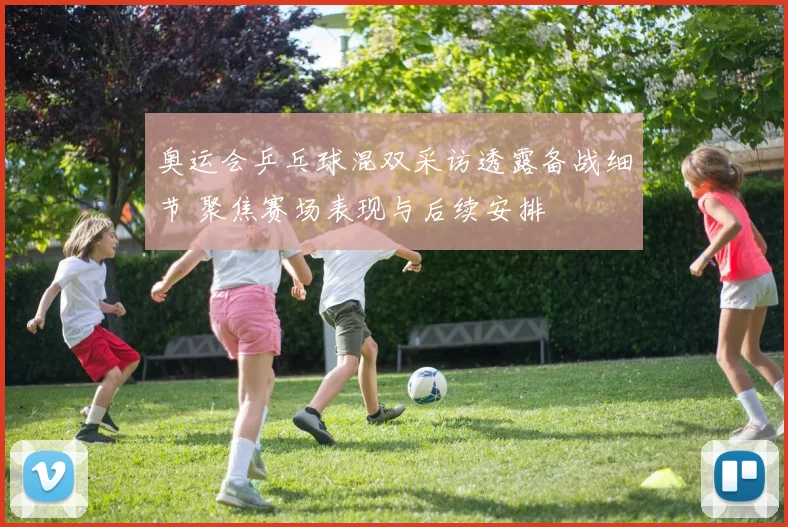 奥运会乒乓球混双采访透露备战细节 聚焦赛场表现与后续安排