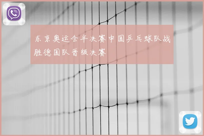 东京奥运会半决赛中国乒乓球队战胜德国队晋级决赛
