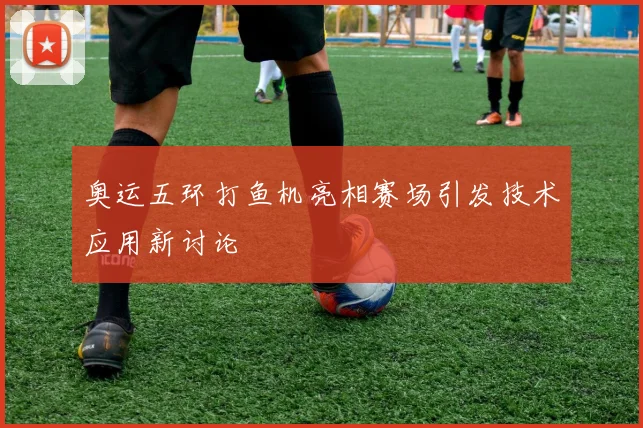 奥运五环打鱼机亮相赛场引发技术应用新讨论