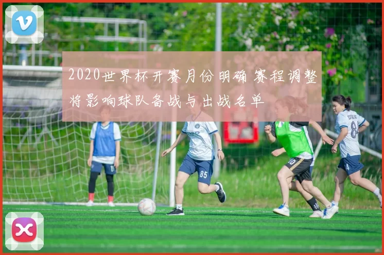 2020世界杯开赛月份明确 赛程调整将影响球队备战与出战名单