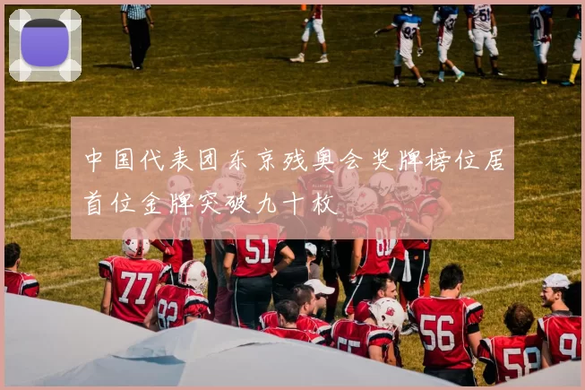 中国代表团东京残奥会奖牌榜位居首位金牌突破九十枚