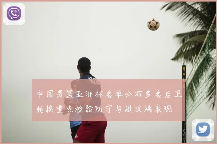 中国男篮亚洲杯名单公布多名后卫轮换重点检验防守与进攻端表现