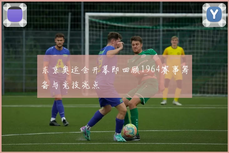东京奥运会开幕即回顾1964赛事筹备与竞技亮点