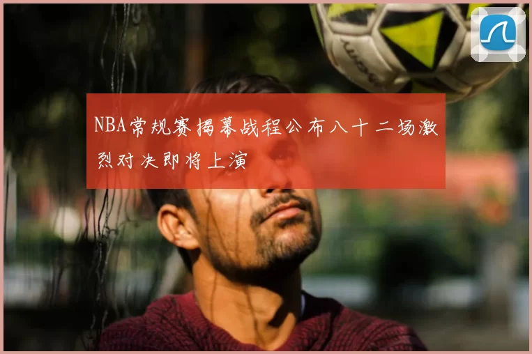 NBA常规赛揭幕战程公布八十二场激烈对决即将上演