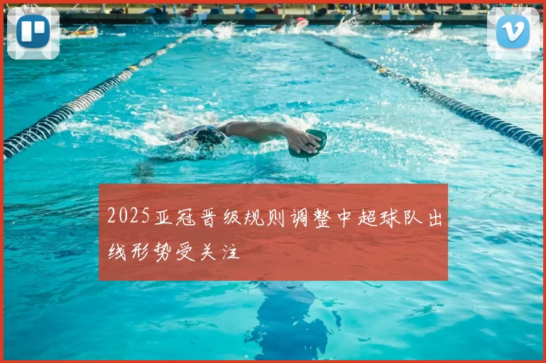 2025亚冠晋级规则调整中超球队出线形势受关注