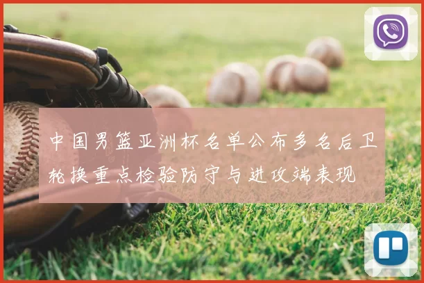 中国男篮亚洲杯名单公布多名后卫轮换重点检验防守与进攻端表现