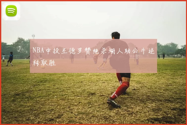 NBA中投王德罗赞绝杀湖人助公牛逆转取胜