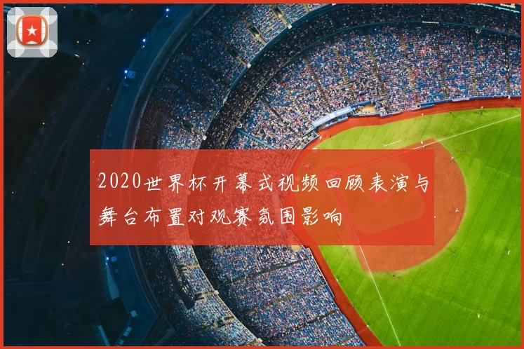 2020世界杯开幕式视频回顾表演与舞台布置对观赛氛围影响