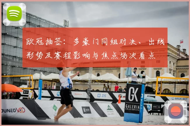 欧冠抽签：多豪门同组对决、出线形势及赛程影响与焦点场次看点