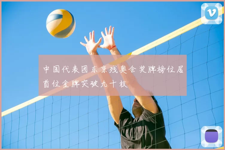 中国代表团东京残奥会奖牌榜位居首位金牌突破九十枚