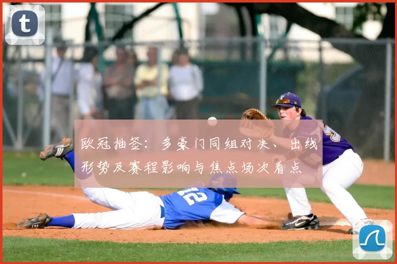 欧冠抽签：多豪门同组对决、出线形势及赛程影响与焦点场次看点