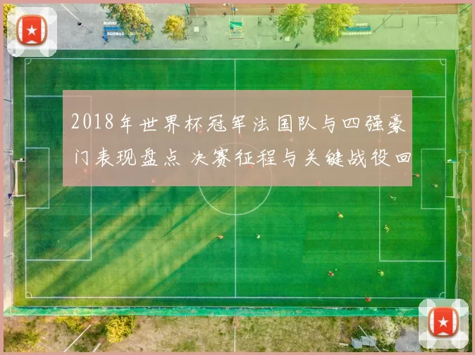 2018年世界杯冠军法国队与四强豪门表现盘点 决赛征程与关键战役回顾